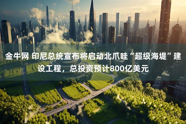金牛网 印尼总统宣布将启动北爪哇“超级海堤”建设工程，总投资预计800亿美元