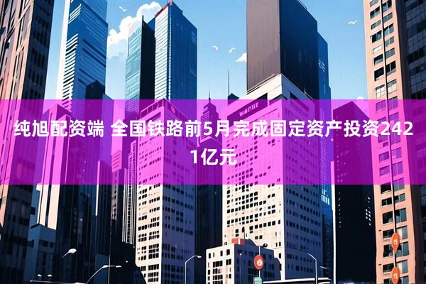 纯旭配资端 全国铁路前5月完成固定资产投资2421亿元