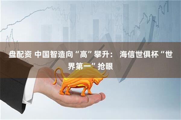 盘配资 中国智造向“高”攀升： 海信世俱杯“世界第一”抢眼