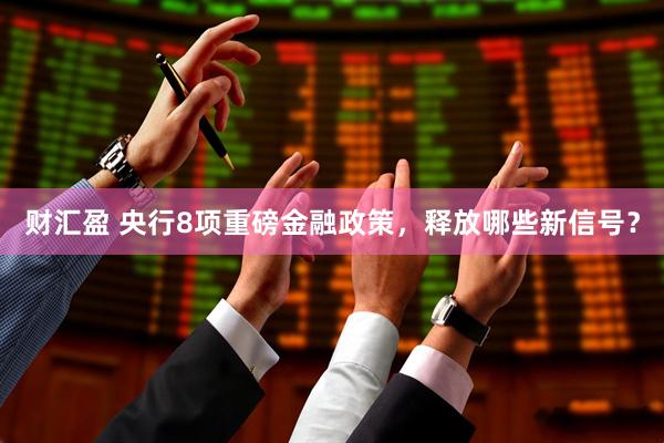 财汇盈 央行8项重磅金融政策，释放哪些新信号？