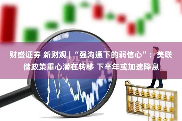 财盛证券 新财观 | “强沟通下的弱信心”：美联储政策重心潜在转移 下半年或加速降息