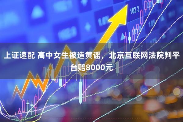 上证速配 高中女生被造黄谣，北京互联网法院判平台赔8000元