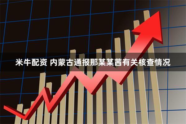 米牛配资 内蒙古通报那某某茜有关核查情况