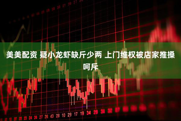美美配资 疑小龙虾缺斤少两 上门维权被店家推搡呵斥