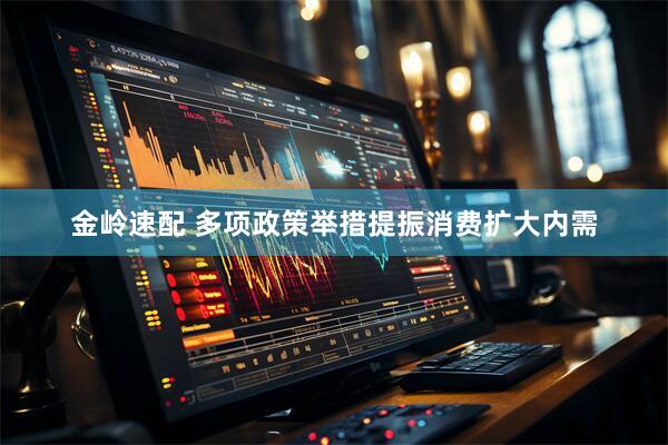 金岭速配 多项政策举措提振消费扩大内需