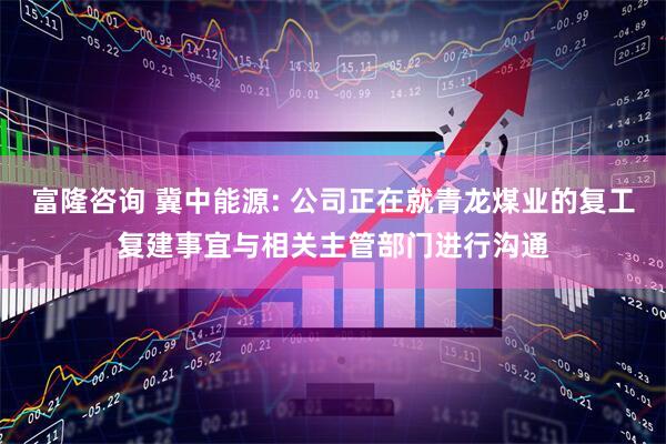 富隆咨询 冀中能源: 公司正在就青龙煤业的复工复建事宜与相关主管部门进行沟通