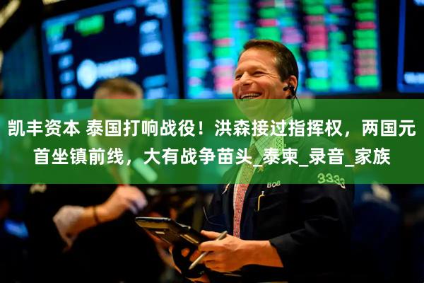 凯丰资本 泰国打响战役！洪森接过指挥权，两国元首坐镇前线，大有战争苗头_泰柬_录音_家族