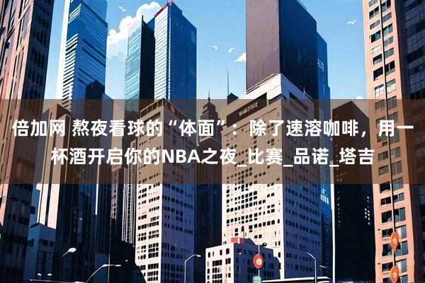 倍加网 熬夜看球的“体面”：除了速溶咖啡，用一杯酒开启你的NBA之夜_比赛_品诺_塔吉