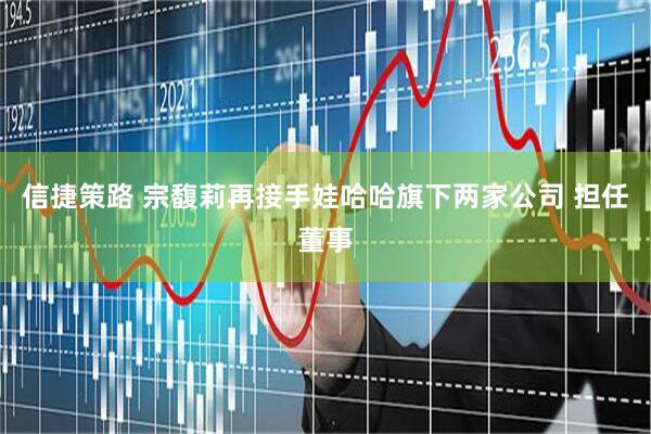 信捷策路 宗馥莉再接手娃哈哈旗下两家公司 担任董事
