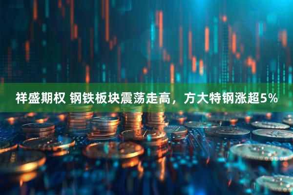 祥盛期权 钢铁板块震荡走高，方大特钢涨超5%