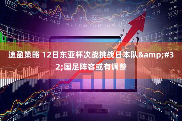 速盈策略 12日东亚杯次战挑战日本队&#32;国足阵容或有调整