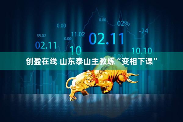 创盈在线 山东泰山主教练“变相下课”