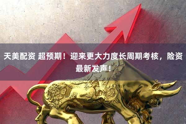 天美配资 超预期！迎来更大力度长周期考核，险资最新发声！