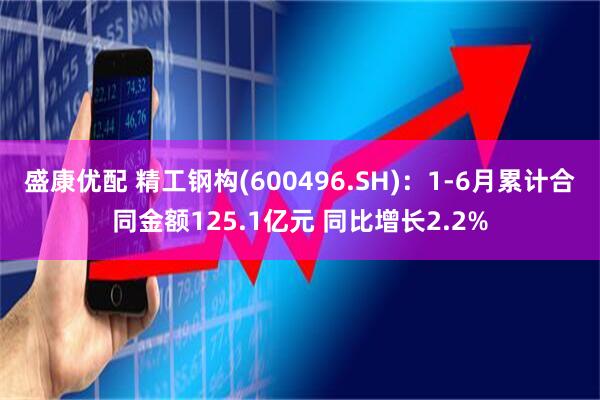 盛康优配 精工钢构(600496.SH)：1-6月累计合同金额125.1亿元 同比增长2.2%