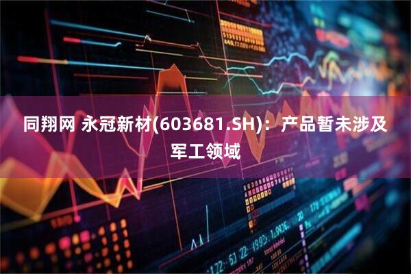 同翔网 永冠新材(603681.SH)：产品暂未涉及军工领域