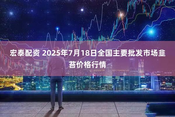 宏泰配资 2025年7月18日全国主要批发市场韭苔价格行情