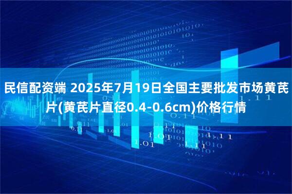 民信配资端 2025年7月19日全国主要批发市场黄芪片(黄芪片直径0.4-0.6cm)价格行情