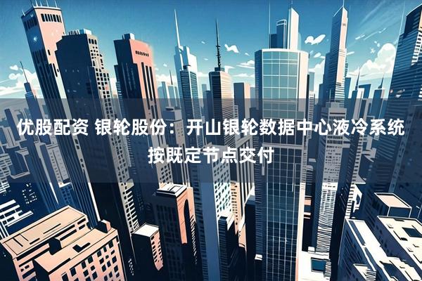 优股配资 银轮股份：开山银轮数据中心液冷系统按既定节点交付