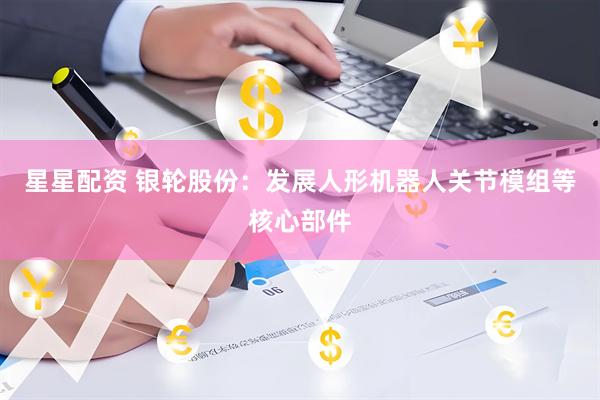 星星配资 银轮股份：发展人形机器人关节模组等核心部件