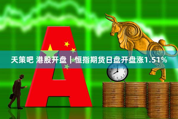 天策吧 港股开盘｜恒指期货日盘开盘涨1.51%