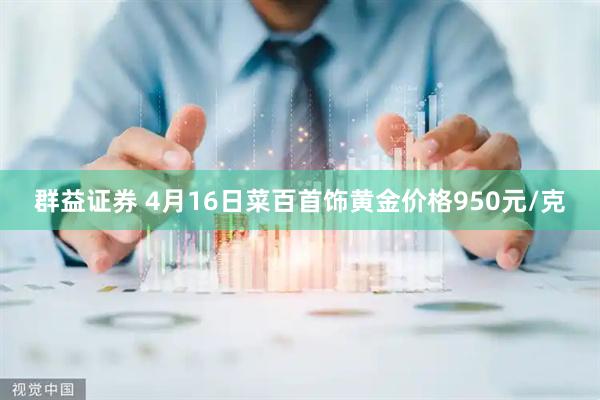 群益证券 4月16日菜百首饰黄金价格950元/克