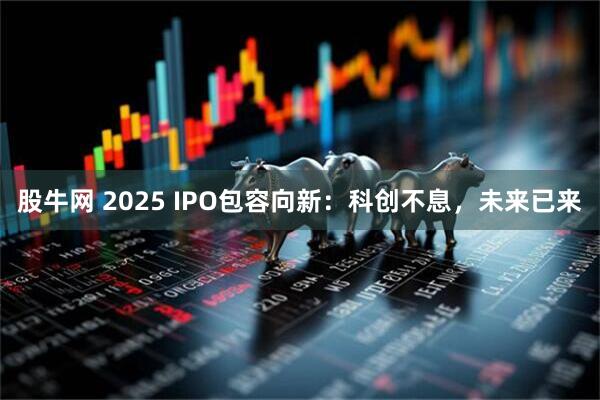 股牛网 2025 IPO包容向新:科创不息,未来已来