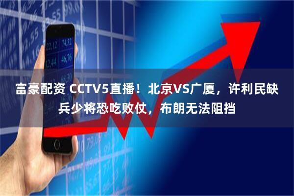 富豪配资 CCTV5直播！北京VS广厦，许利民缺兵少将恐吃败仗，布朗无法阻挡