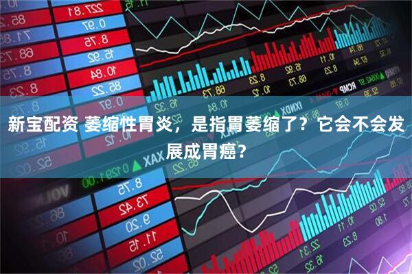 新宝配资 萎缩性胃炎，是指胃萎缩了？它会不会发展成胃癌？