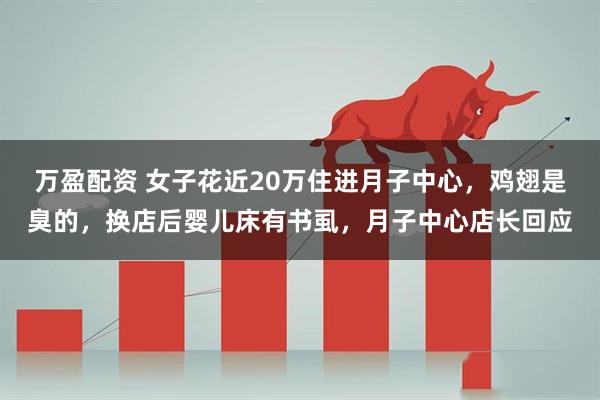 万盈配资 女子花近20万住进月子中心，鸡翅是臭的，换店后婴儿床有书虱，月子中心店长回应